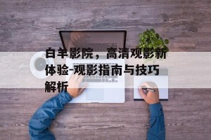 白羊影院，高清观影新体验-观影指南与技巧解析