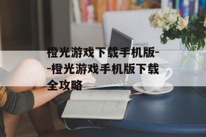 橙光游戏下载手机版--橙光游戏手机版下载全攻略