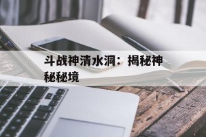 斗战神清水洞：揭秘神秘秘境