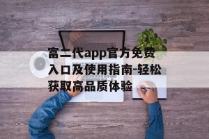 富二代app官方免费入口及使用指南-轻松获取高品质体验