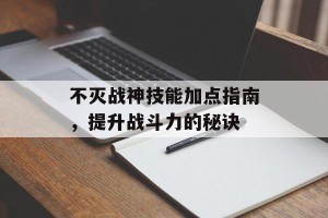 不灭战神技能加点指南，提升战斗力的秘诀