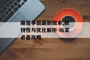 魔兽争霸最新版本,新特性与优化解析-玩家必备攻略