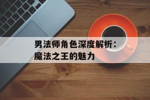 男法师角色深度解析：魔法之王的魅力