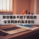 趣游捕鱼手游下载指南-享受刺激的海洋冒险