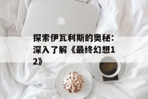 探索伊瓦利斯的奥秘：深入了解《最终幻想12》