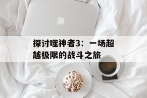 探讨噬神者3：一场超越极限的战斗之旅