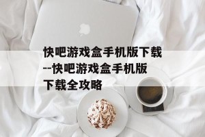 快吧游戏盒手机版下载--快吧游戏盒手机版下载全攻略