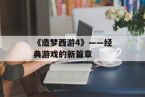 《造梦西游4》——经典游戏的新篇章