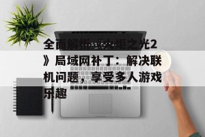 全面解析《火炬之光2》局域网补丁：解决联机问题，享受多人游戏乐趣