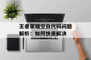 王者荣耀空白代码问题解析：如何快速解决