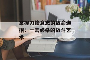掌握刀锋意志的致命连招：一击必杀的战斗艺术