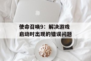 使命召唤9：解决游戏启动时出现的错误问题