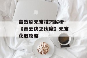 高效刷元宝技巧解析-《青云诀之伏魔》元宝获取攻略