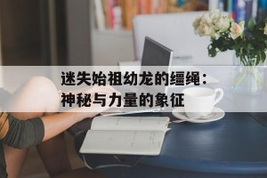 迷失始祖幼龙的缰绳：神秘与力量的象征