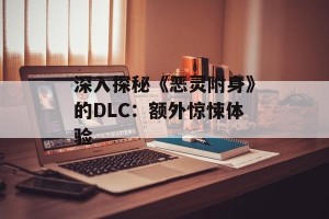 深入探秘《恶灵附身》的DLC：额外惊悚体验