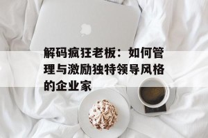 解码疯狂老板：如何管理与激励独特领导风格的企业家