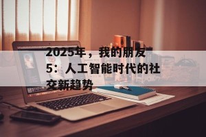 2025年，我的朋友5：人工智能时代的社交新趋势