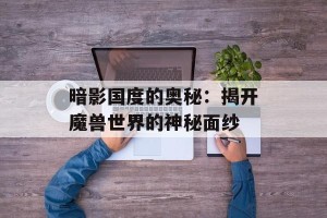 暗影国度的奥秘：揭开魔兽世界的神秘面纱