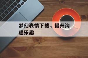 梦幻表情下载，提升沟通乐趣
