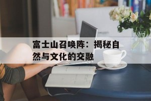 富士山召唤阵：揭秘自然与文化的交融