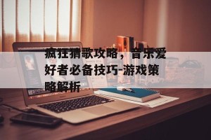 疯狂猜歌攻略，音乐爱好者必备技巧-游戏策略解析
