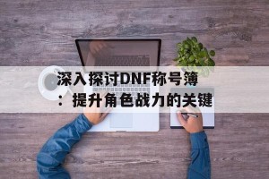 深入探讨DNF称号簿：提升角色战力的关键