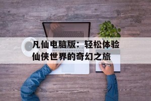 凡仙电脑版：轻松体验仙侠世界的奇幻之旅