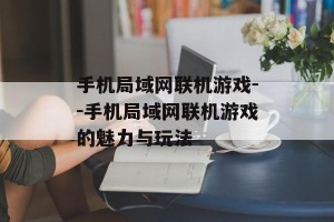 手机局域网联机游戏--手机局域网联机游戏的魅力与玩法