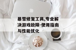 暴雪修复工具,专业解决游戏故障-使用指南与性能优化