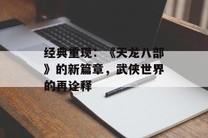 经典重现：《天龙八部》的新篇章，武侠世界的再诠释