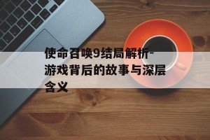 使命召唤9结局解析-游戏背后的故事与深层含义