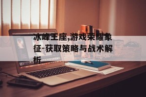 冰峰王座,游戏荣耀象征-获取策略与战术解析