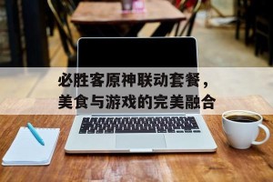 必胜客原神联动套餐，美食与游戏的完美融合