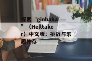 探索“ginhaha”（Helltaker）中文版：挑战与乐趣并存