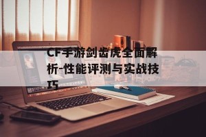 CF手游剑齿虎全面解析-性能评测与实战技巧