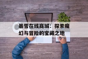暴雪在线商城：探索魔幻与冒险的宝藏之地