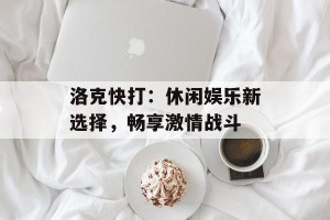 洛克快打：休闲娱乐新选择，畅享激情战斗