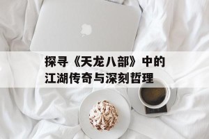 探寻《天龙八部》中的江湖传奇与深刻哲理