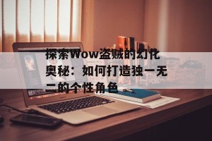 探索Wow盗贼的幻化奥秘：如何打造独一无二的个性角色