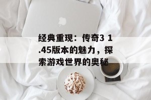 经典重现：传奇3 1.45版本的魅力，探索游戏世界的奥秘