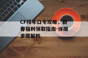 CF拜年口令攻略，新春福利领取指南-详细步骤解析