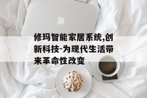 修玛智能家居系统,创新科技-为现代生活带来革命性改变