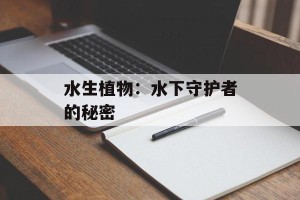 水生植物：水下守护者的秘密