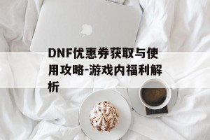 DNF优惠券获取与使用攻略-游戏内福利解析