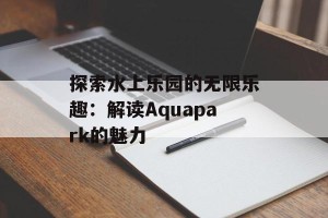 探索水上乐园的无限乐趣：解读Aquapark的魅力