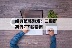 经典策略游戏：三国群英传7下载指南