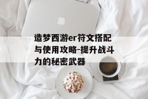 造梦西游er符文搭配与使用攻略-提升战斗力的秘密武器