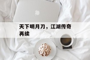 天下明月刀，江湖传奇再续
