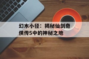 幻木小径：揭秘仙剑奇侠传5中的神秘之地
