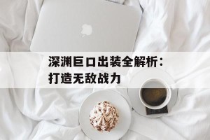 深渊巨口出装全解析：打造无敌战力